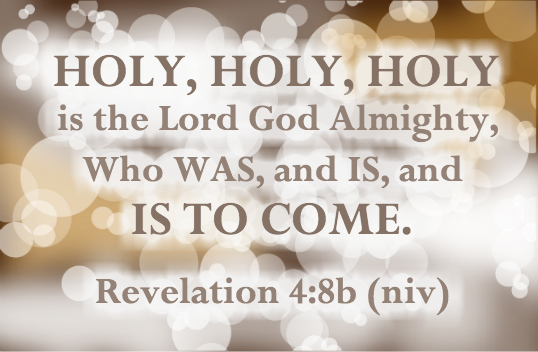 Holy, holy, holy is the Lord God Almighty, Who WAS and Is and IS TO COME. Revelation 4:8b(niv)